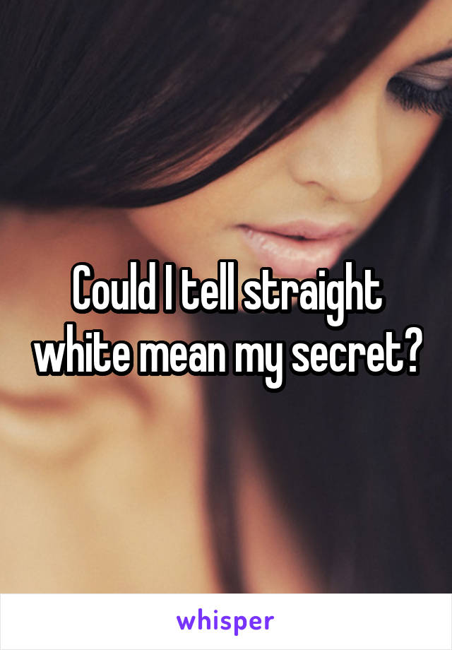 Could I tell straight white mean my secret?