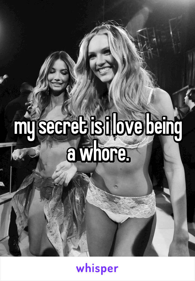 my secret is i love being a whore.