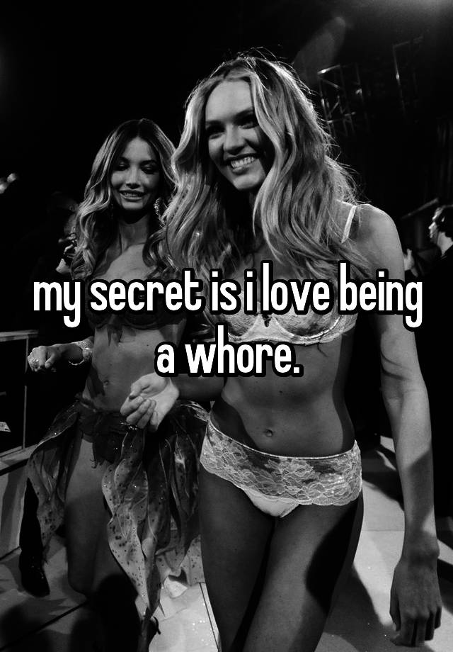 my secret is i love being a whore.