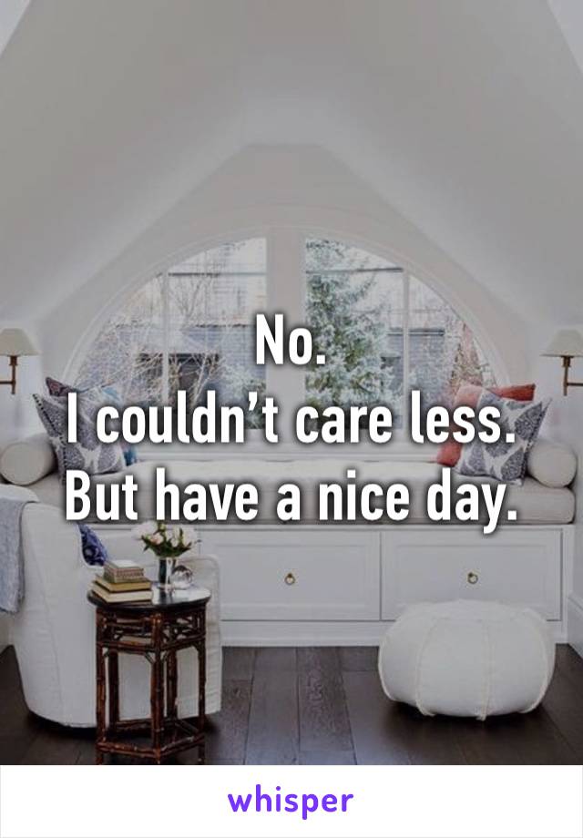 No.
I couldn’t care less.
But have a nice day.