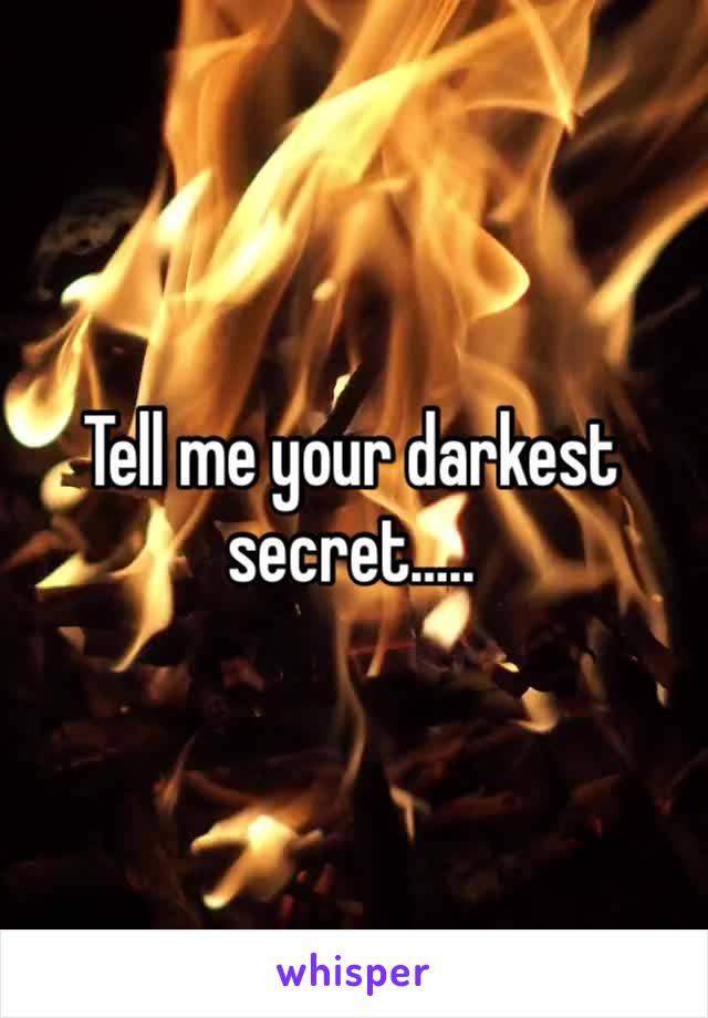 Tell me your darkest secret…..