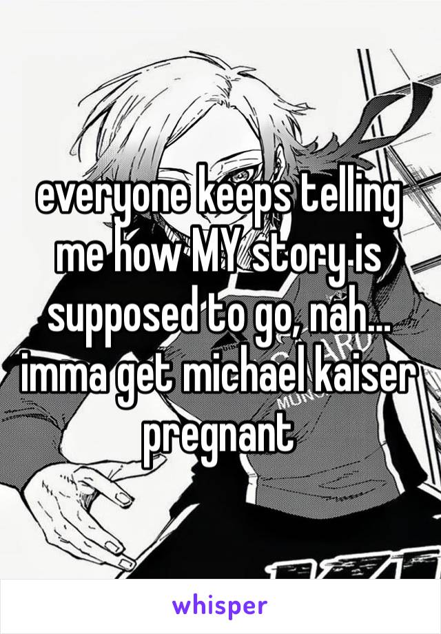 everyone keeps telling me how MY story is supposed to go, nah… imma get michael kaiser pregnant