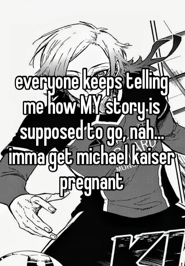 everyone keeps telling me how MY story is supposed to go, nah… imma get michael kaiser pregnant