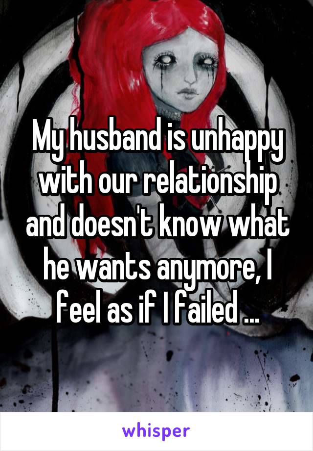 My husband is unhappy with our relationship and doesn't know what he wants anymore, I feel as if I failed ...