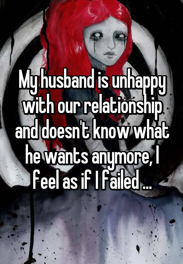 My husband is unhappy with our relationship and doesn't know what he wants anymore, I feel as if I failed ...