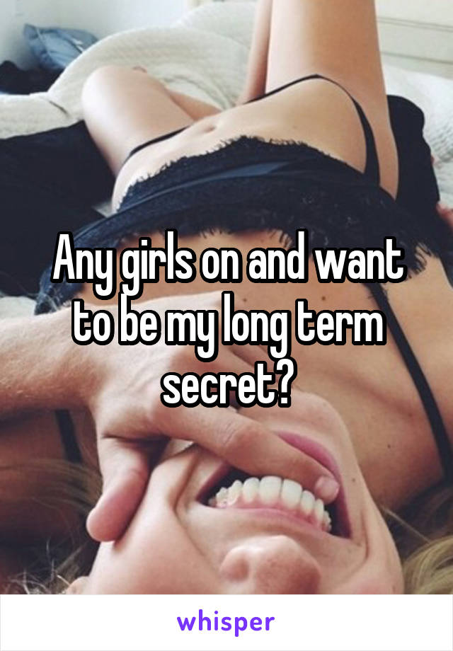 Any girls on and want to be my long term secret?