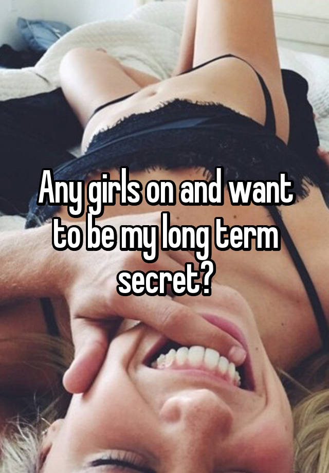 Any girls on and want to be my long term secret?