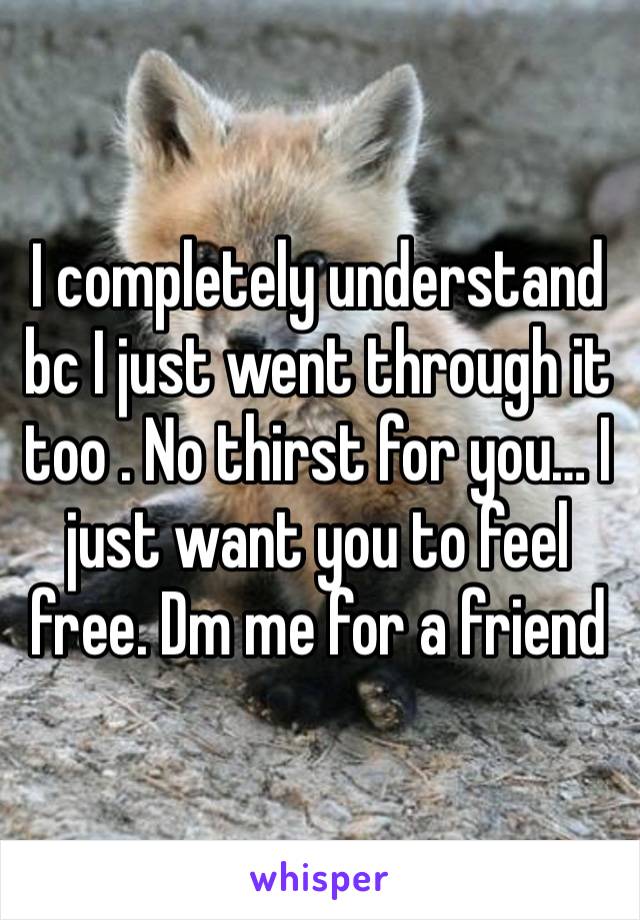 I completely understand bc I just went through it too . No thirst for you… I just want you to feel free. Dm me for a friend 