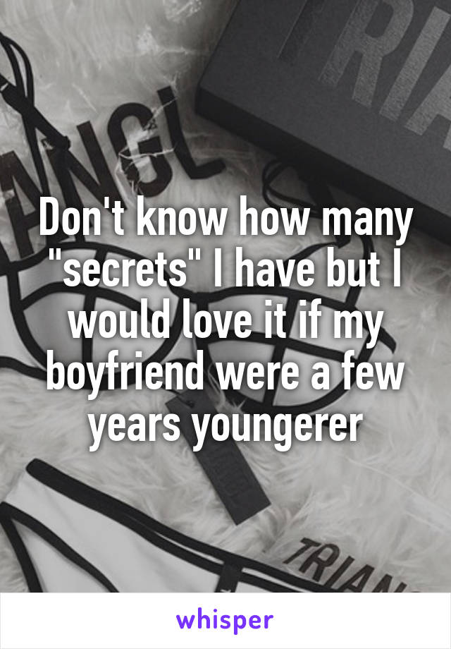 Don't know how many "secrets" I have but I would love it if my boyfriend were a few years youngerer