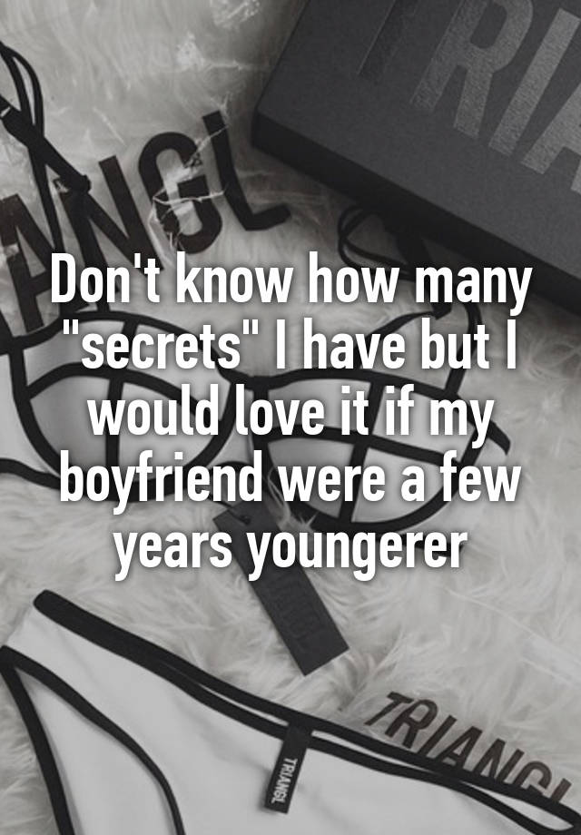 Don't know how many "secrets" I have but I would love it if my boyfriend were a few years youngerer