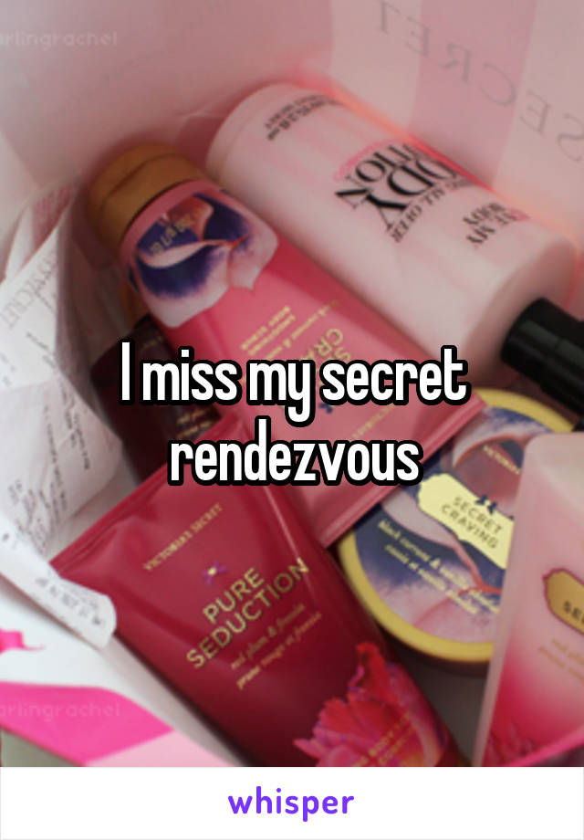 I miss my secret rendezvous