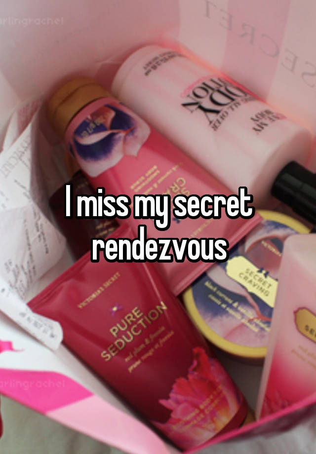 I miss my secret rendezvous