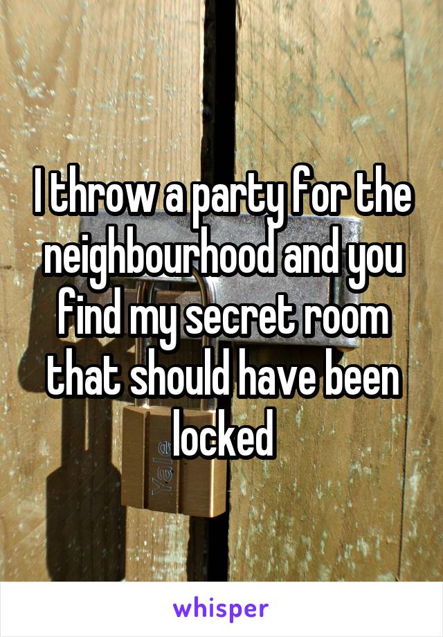 I throw a party for the neighbourhood and you find my secret room that should have been locked