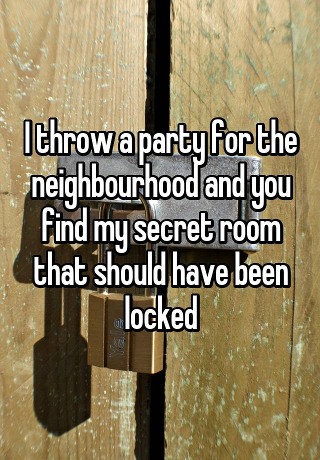 I throw a party for the neighbourhood and you find my secret room that should have been locked