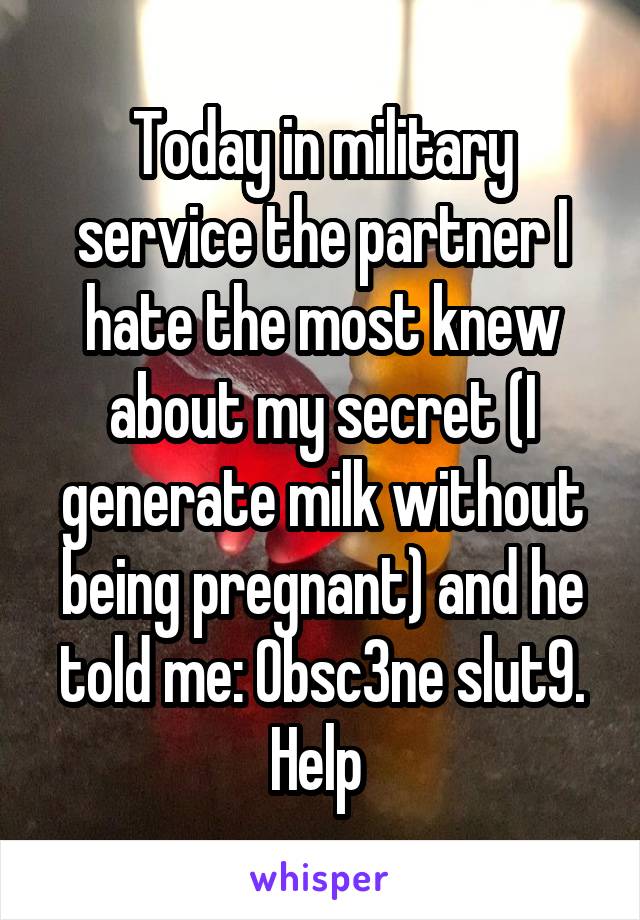 Today in military service the partner I hate the most knew about my secret (I generate milk without being pregnant) and he told me: 0bsc3ne slut9.
Help 