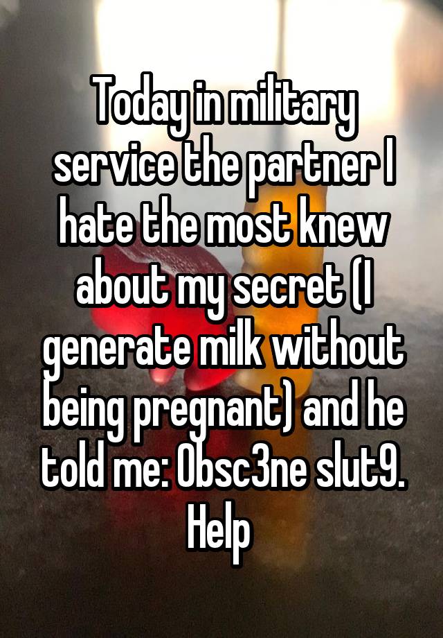 Today in military service the partner I hate the most knew about my secret (I generate milk without being pregnant) and he told me: 0bsc3ne slut9.
Help 