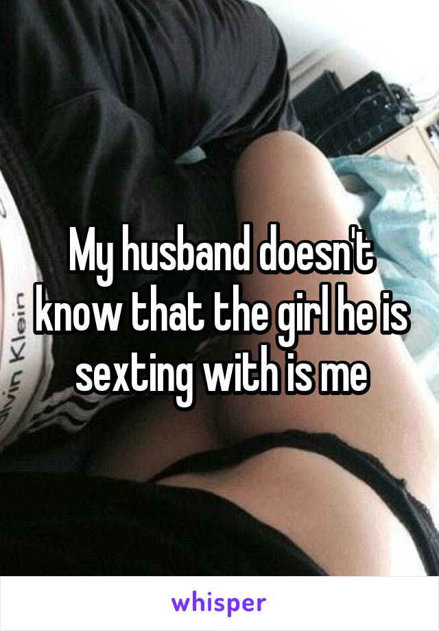 My husband doesn't know that the girl he is sexting with is me