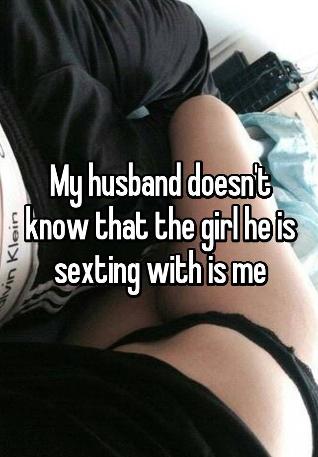 My husband doesn't know that the girl he is sexting with is me