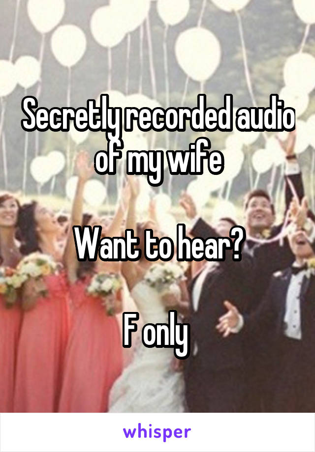 Secretly recorded audio of my wife

Want to hear?

F only 