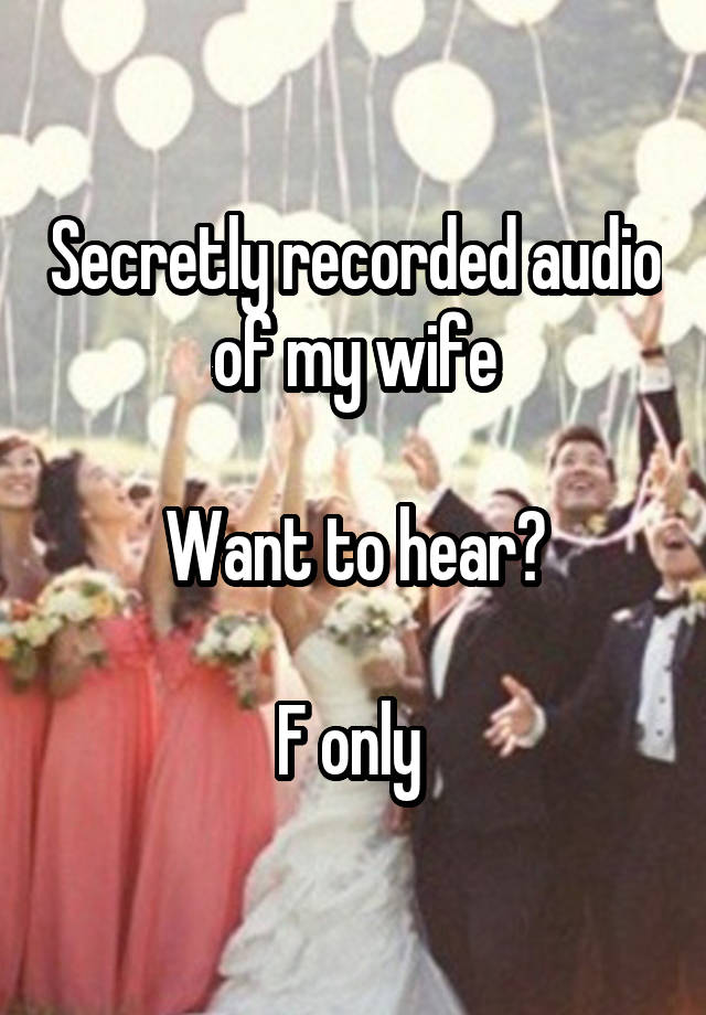 Secretly recorded audio of my wife

Want to hear?

F only 