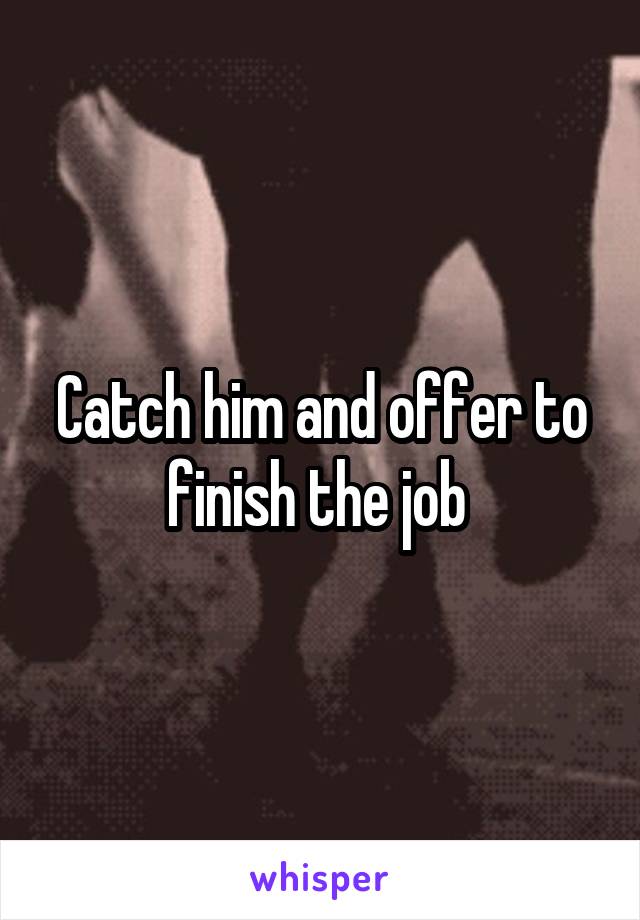 Catch him and offer to finish the job 