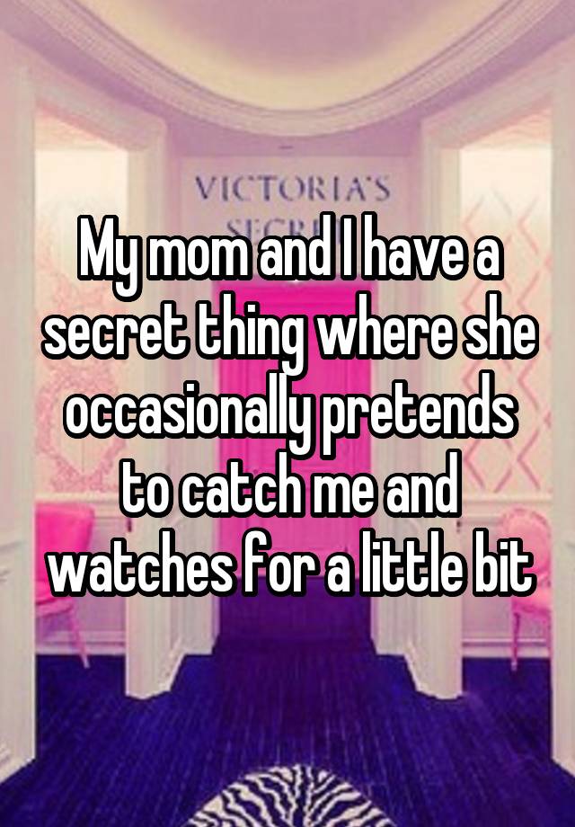 My mom and I have a secret thing where she occasionally pretends to catch me and watches for a little bit