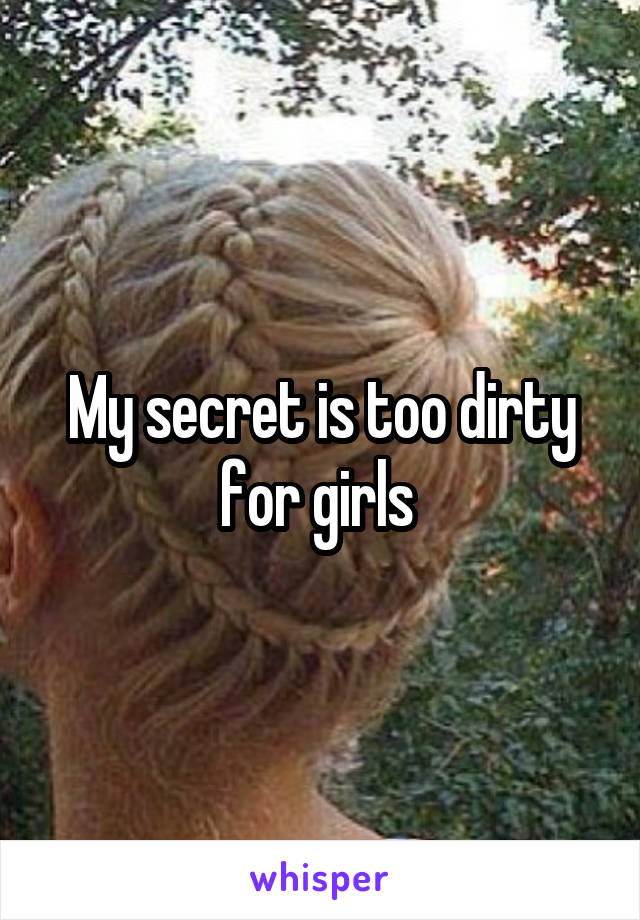 My secret is too dirty for girls 