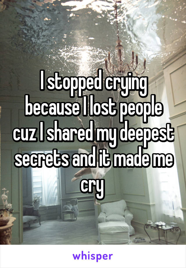 I stopped crying because I lost people cuz I shared my deepest secrets and it made me cry 