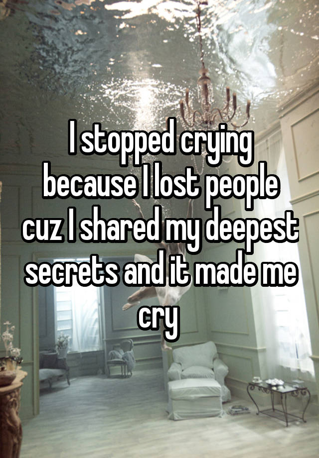 I stopped crying because I lost people cuz I shared my deepest secrets and it made me cry 