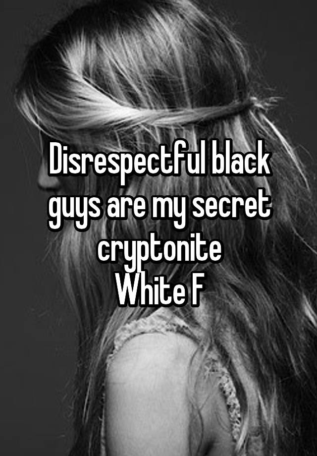 Disrespectful black guys are my secret cryptonite
White F