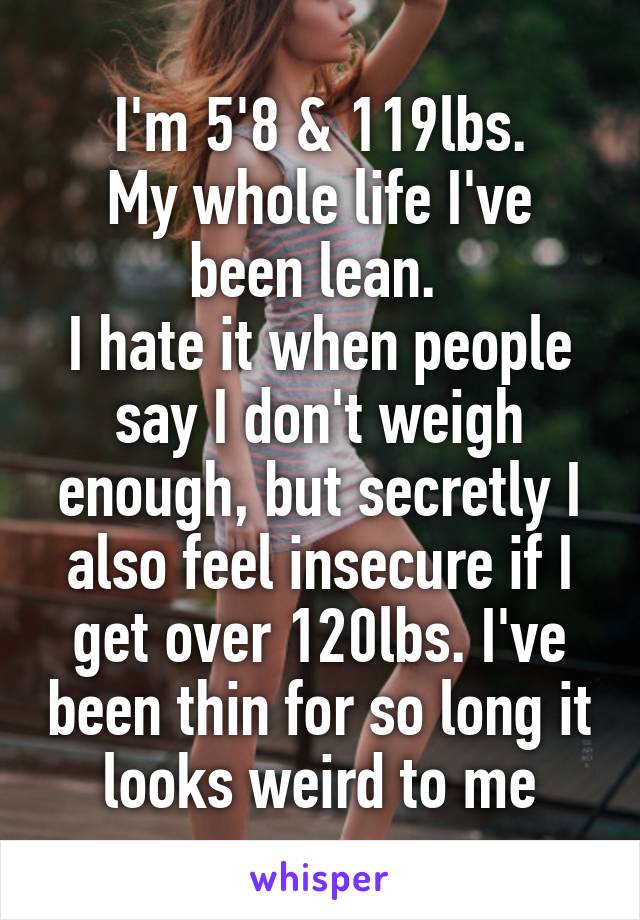 I'm 5'8 & 119lbs.
My whole life I've been lean. 
I hate it when people say I don't weigh enough, but secretly I also feel insecure if I get over 120lbs. I've been thin for so long it looks weird to me