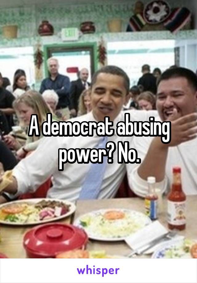 A democrat abusing power? No.