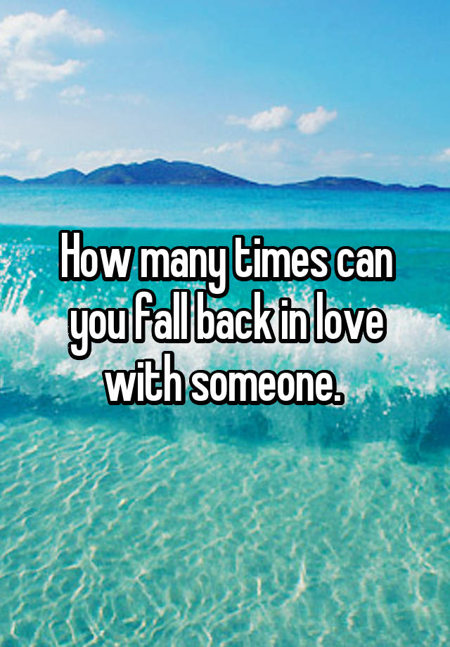 How many times can you fall back in love with someone. 