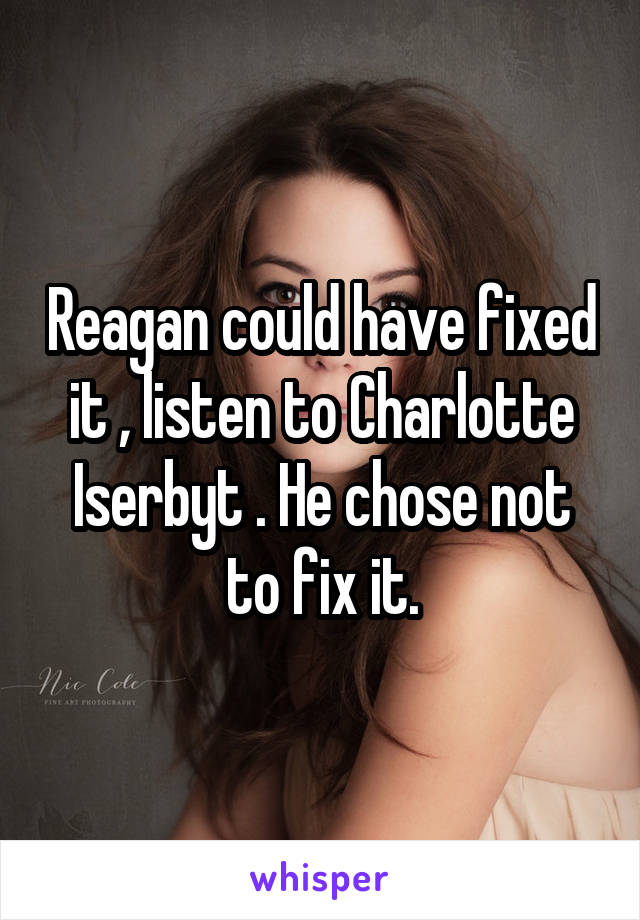 Reagan could have fixed it , listen to Charlotte Iserbyt . He chose not to fix it.