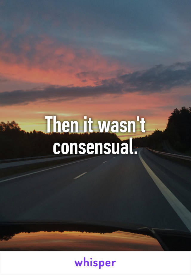 Then it wasn't consensual.