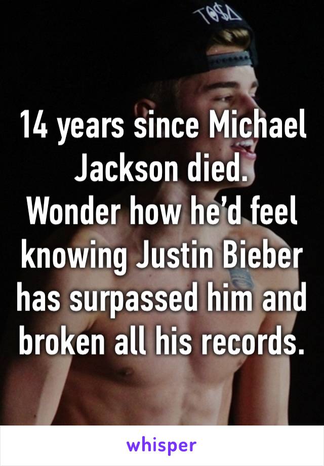 14 years since Michael Jackson died. 
Wonder how he’d feel knowing Justin Bieber has surpassed him and broken all his records.