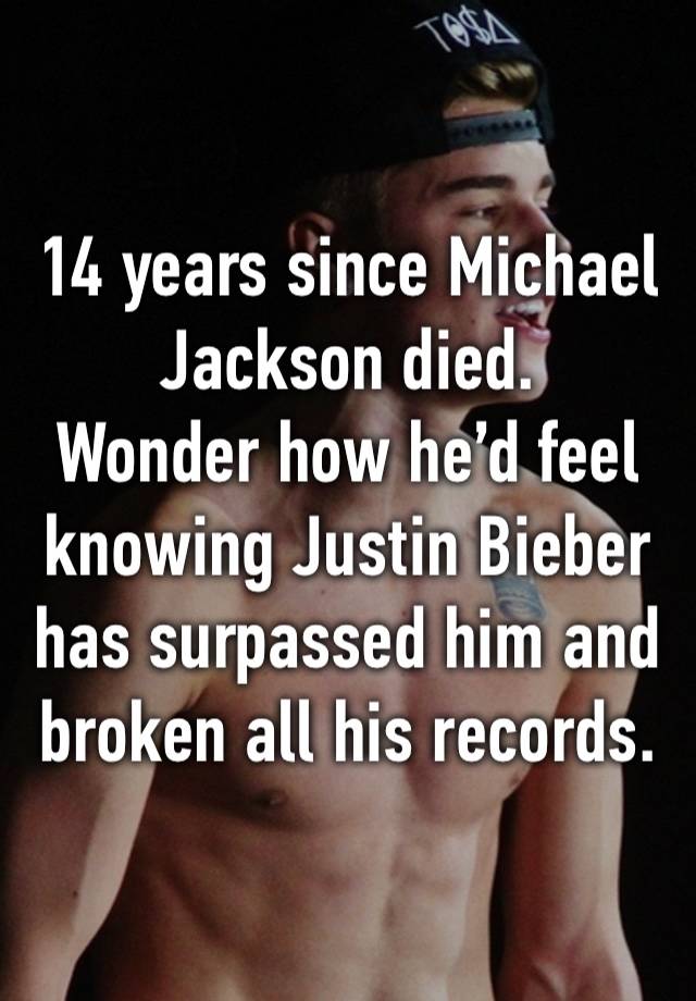 14 years since Michael Jackson died. 
Wonder how he’d feel knowing Justin Bieber has surpassed him and broken all his records.