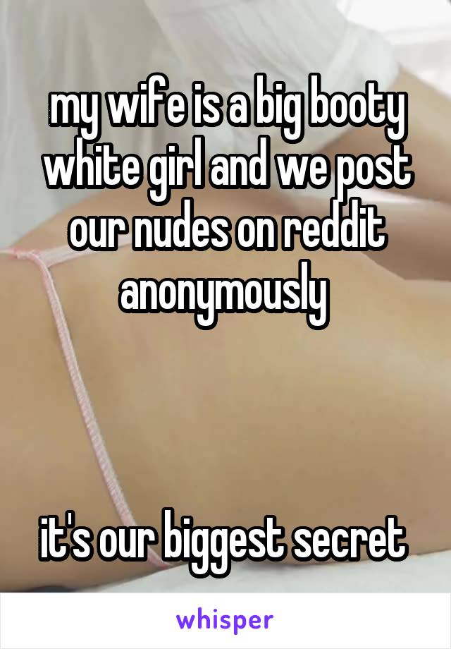 my wife is a big booty white girl and we post our nudes on reddit anonymously 



it's our biggest secret 