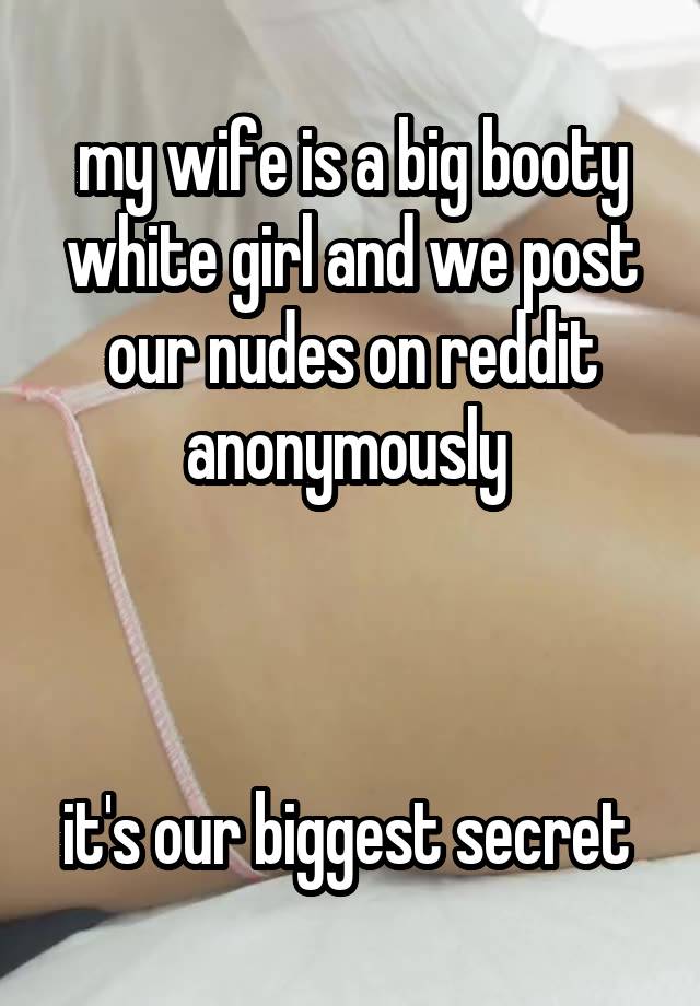 my wife is a big booty white girl and we post our nudes on reddit anonymously 



it's our biggest secret 