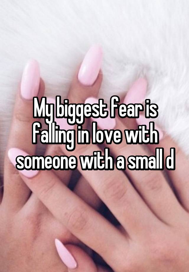 My biggest fear is falling in love with someone with a small d