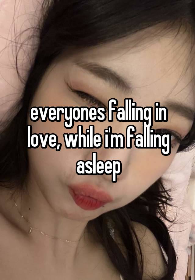 everyones falling in love, while i'm falling asleep