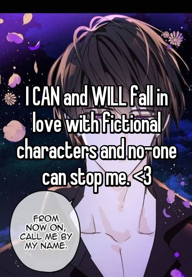 I CAN and WILL fall in love with fictional characters and no-one can stop me. <3