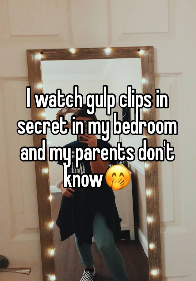 I watch gulp clips in secret in my bedroom and my parents don't know🤭