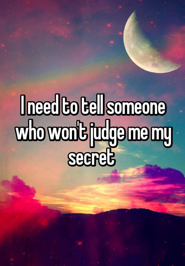 I need to tell someone who won't judge me my secret 