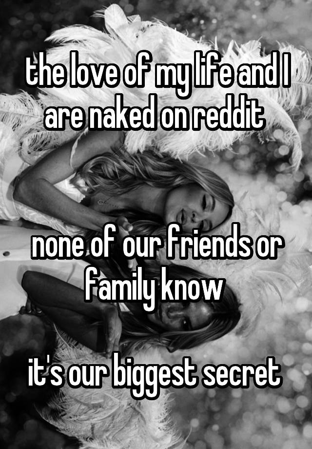 the love of my life and I are naked on reddit 


none of our friends or family know 

it's our biggest secret 