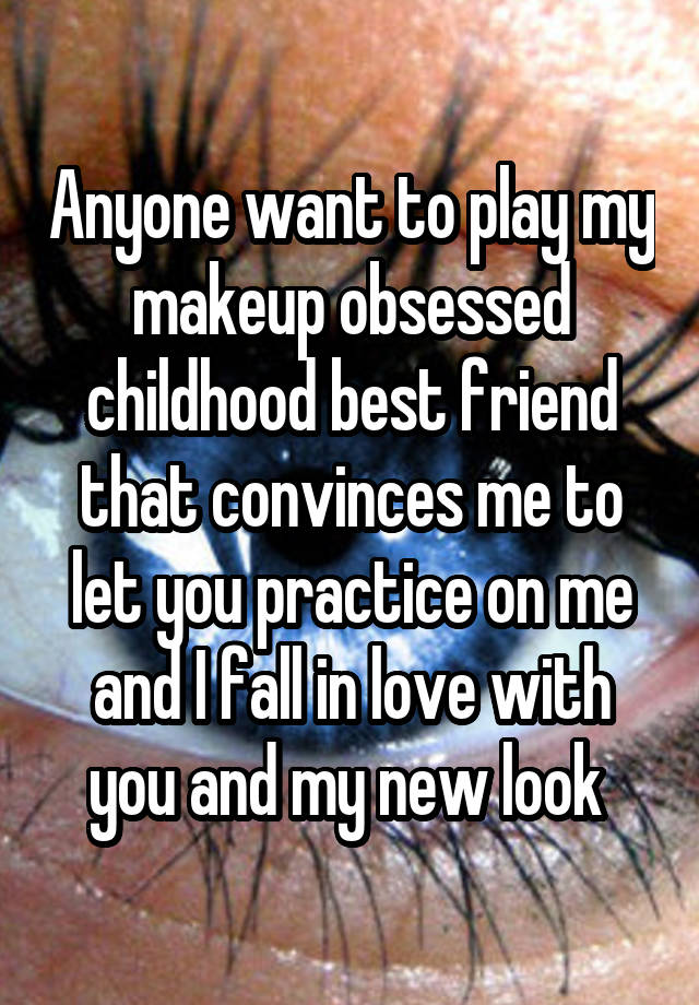 Anyone want to play my makeup obsessed childhood best friend that convinces me to let you practice on me and I fall in love with you and my new look 