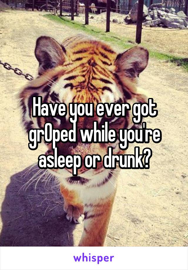 Have you ever got grOped while you're asleep or drunk?