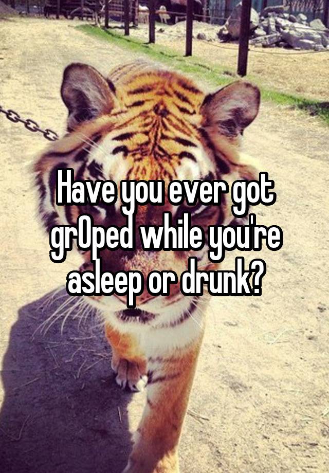 Have you ever got grOped while you're asleep or drunk?