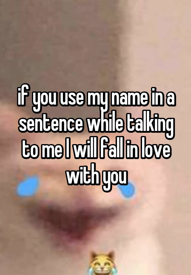 if you use my name in a sentence while talking to me I will fall in love with you