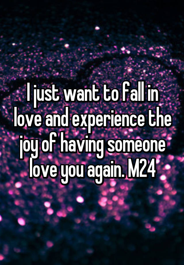 I just want to fall in love and experience the joy of having someone love you again. M24